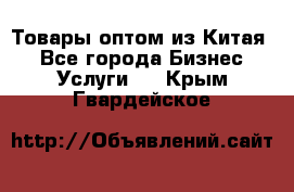 Товары оптом из Китая  - Все города Бизнес » Услуги   . Крым,Гвардейское